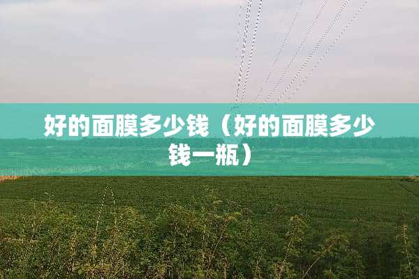 好的面膜多少钱（好的面膜多少钱一瓶）