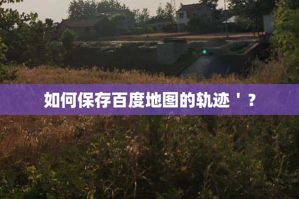 如何保存百度地图的轨迹＇？