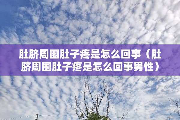 肚脐周围肚子疼是怎么回事（肚脐周围肚子疼是怎么回事男性）