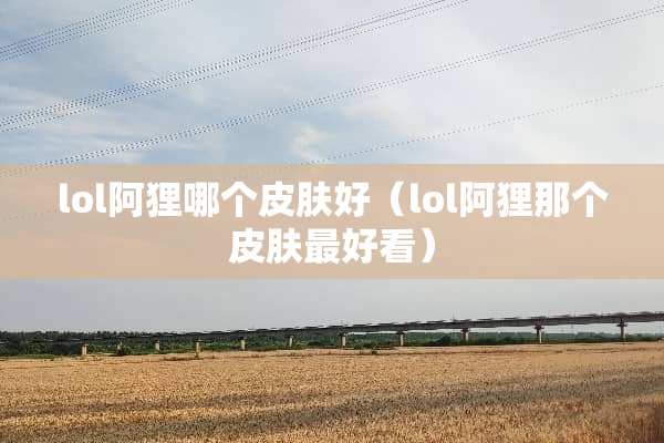 lol阿狸哪个皮肤好（lol阿狸那个皮肤最好看）