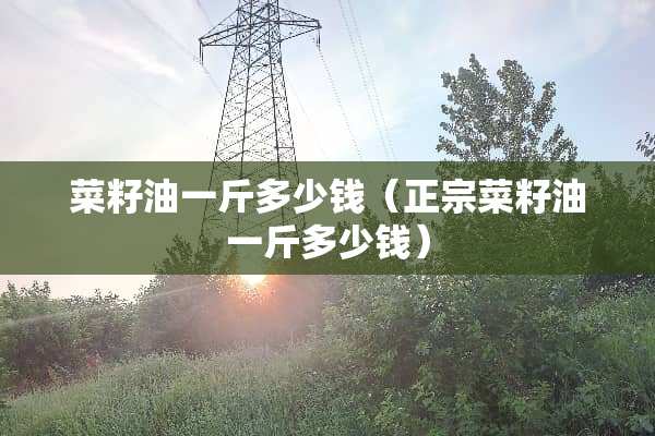 菜籽油一斤多少钱（正宗菜籽油一斤多少钱）