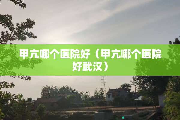 甲亢哪个医院好（甲亢哪个医院好武汉）