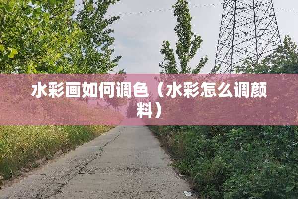 水彩画如何调色（水彩怎么调颜料）