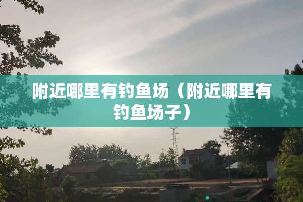 附近哪里有钓鱼场（附近哪里有钓鱼场子）