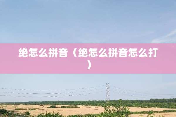 绝怎么拼音（绝怎么拼音怎么打）