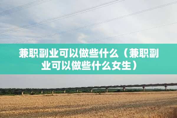 兼职副业可以做些什么（兼职副业可以做些什么女生）