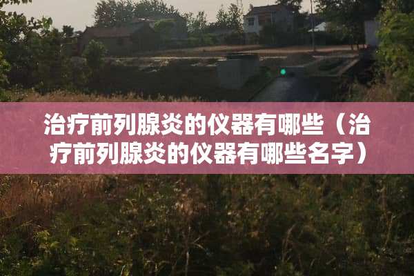 治疗前列腺炎的仪器有哪些（治疗前列腺炎的仪器有哪些名字）