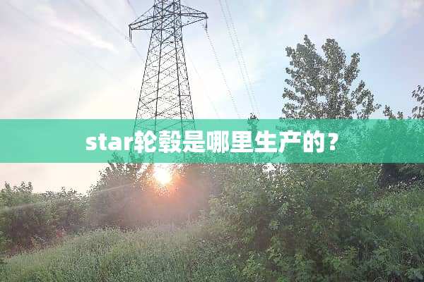 star轮毂是哪里生产的？
