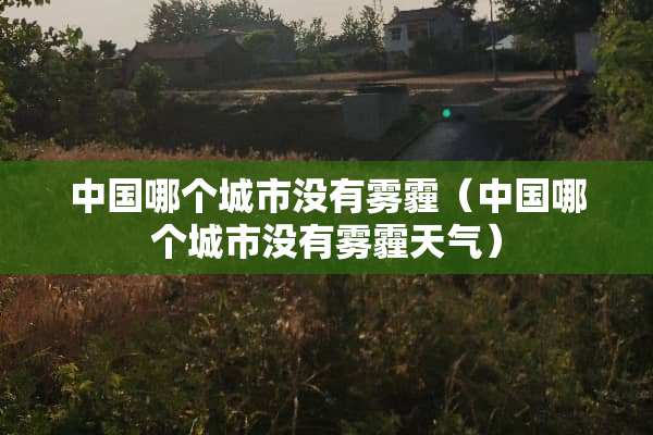 中国哪个城市没有雾霾（中国哪个城市没有雾霾天气）