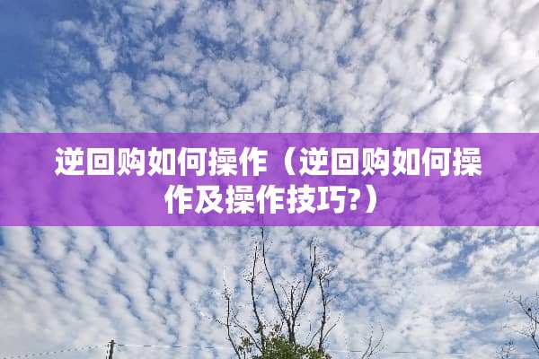 逆回购如何操作（逆回购如何操作及操作技巧?）