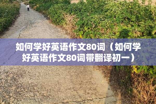 如何学好英语作文80词（如何学好英语作文80词带翻译初一）