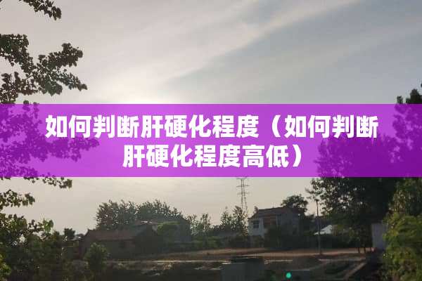 如何判断肝硬化程度（如何判断肝硬化程度高低）