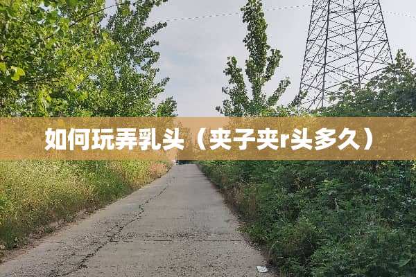 如何玩弄*头（夹子夹r头多久）