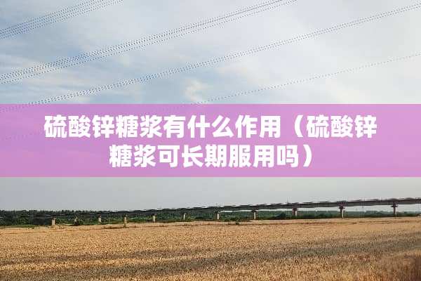 硫酸锌糖浆有什么作用（硫酸锌糖浆可长期服用吗）