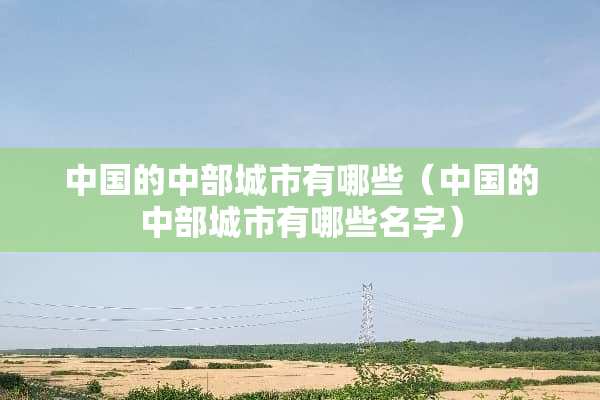 中国的中部城市有哪些（中国的中部城市有哪些名字）