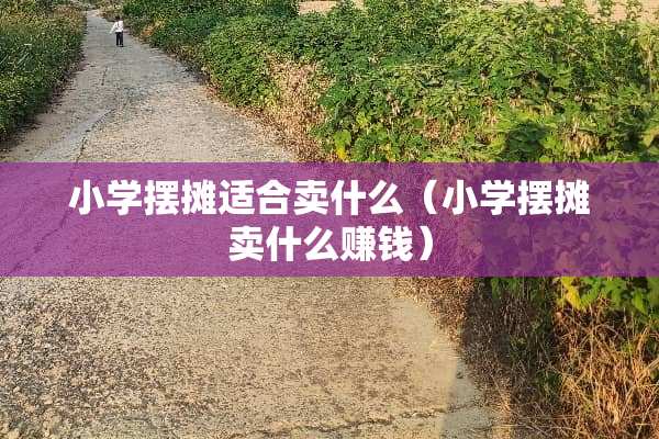 小学摆摊适合卖什么（小学摆摊卖什么赚钱）