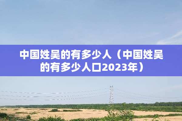 中国姓吴的有多少人（中国姓吴的有多少人口2023年）