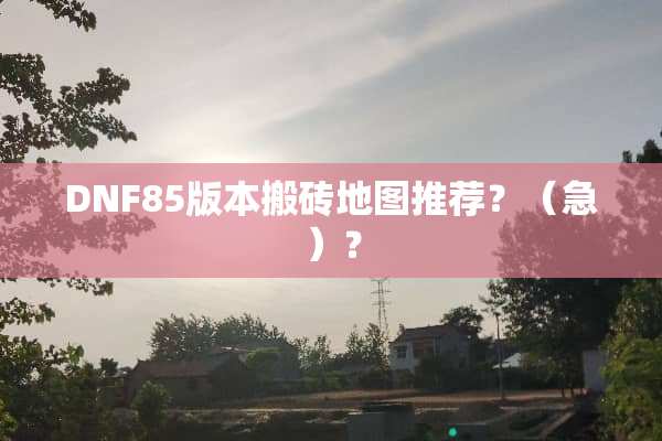 DNF85版本搬砖地图推荐？（急）？