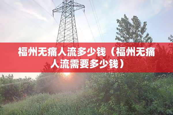 福州无痛人流多少钱（福州无痛人流需要多少钱）