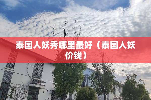 泰国人妖秀哪里最好（泰国人妖价钱）