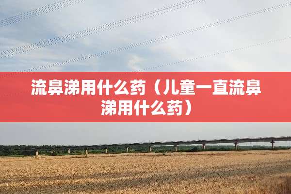 流鼻涕用什么药（儿童一直流鼻涕用什么药）