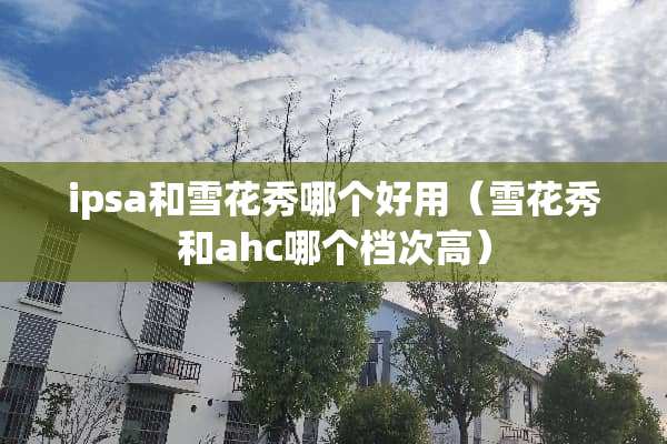 ipsa和雪花秀哪个好用（雪花秀和ahc哪个档次高）