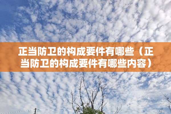 正当防卫的构成要件有哪些（正当防卫的构成要件有哪些内容）