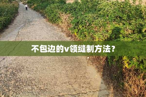 不包边的v领缝制方法？