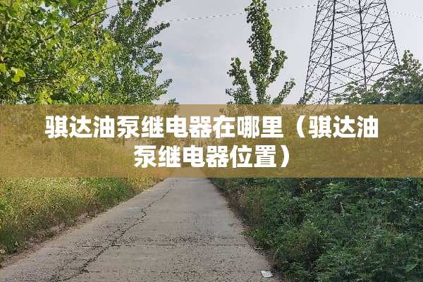 骐达油泵继电器在哪里（骐达油泵继电器位置）