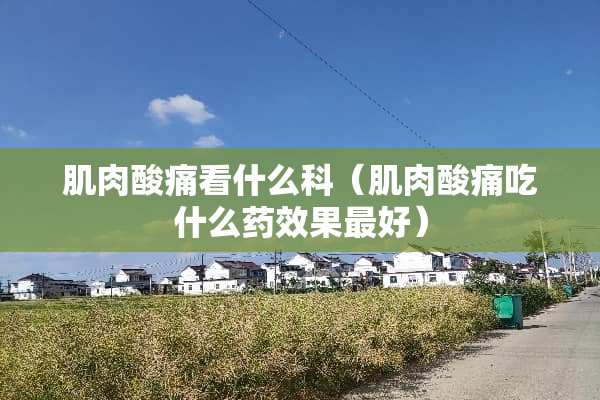 肌肉酸痛看什么科（肌肉酸痛吃什么药效果最好）
