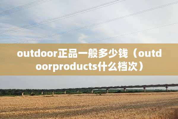 outdoor正品一般多少钱（outdoorproducts什么档次）