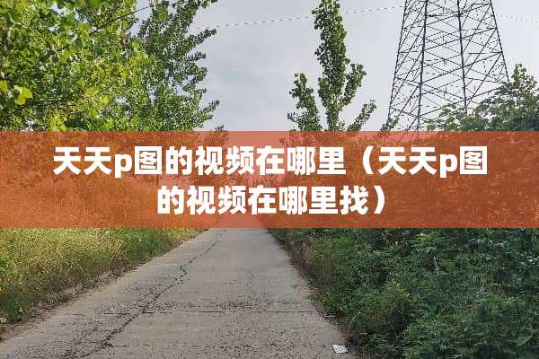 天天p图的视频在哪里（天天p图的视频在***）