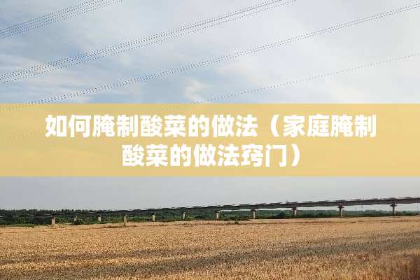 如何腌制酸菜的做法（家庭腌制酸菜的做法窍门）