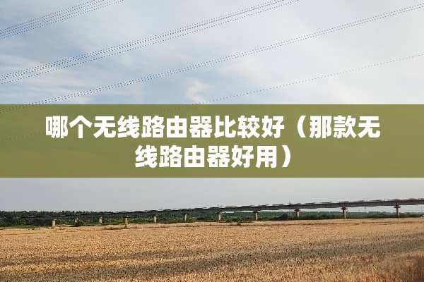哪个无线路由器比较好（那款无线路由器好用）