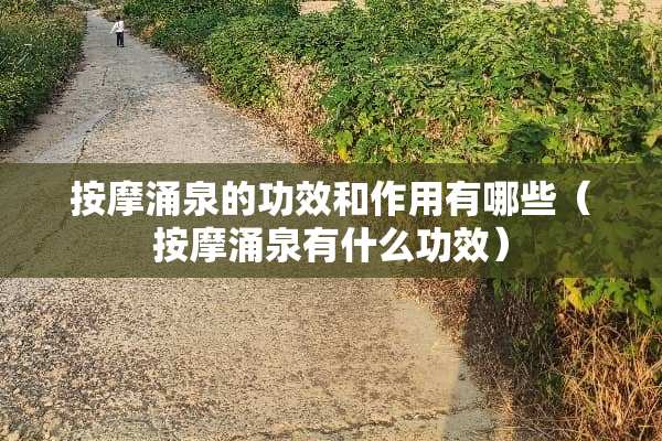 按摩涌泉的功效和作用有哪些（按摩涌泉有什么功效）