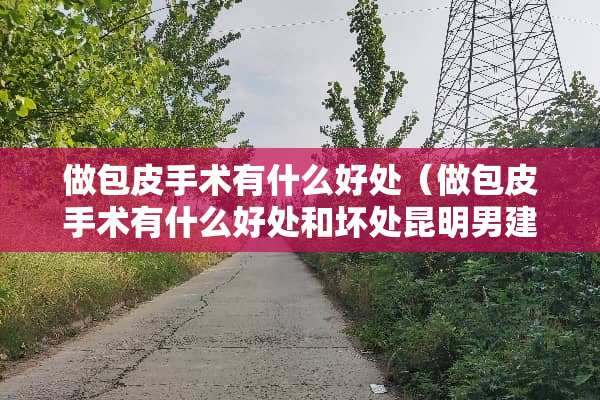 做包皮手术有什么好处（做包皮手术有什么好处和坏处昆明男建专业）