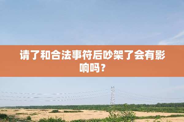 请了和合法事符后吵架了会有影响吗？