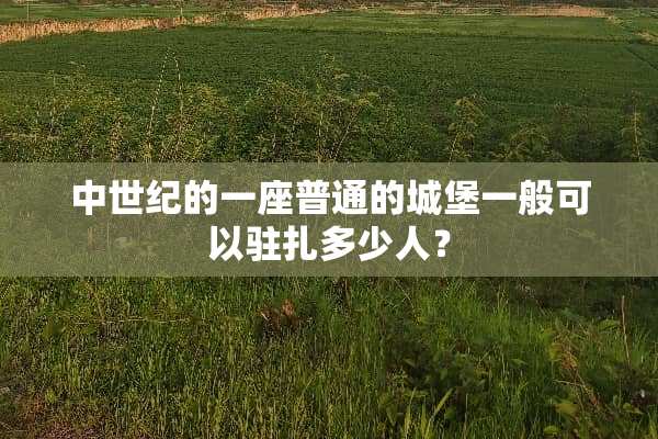 中世纪的一座普通的城堡一般可以驻扎多少人？