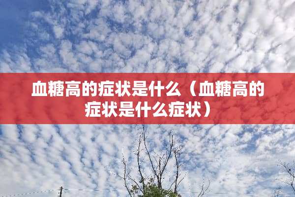 血糖高的症状是什么（血糖高的症状是什么症状）