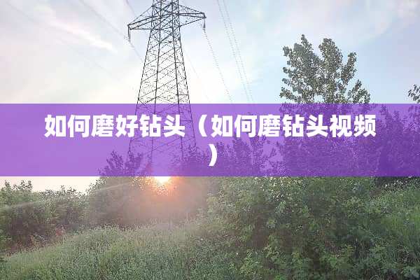 如何磨好钻头（如何磨钻头视频）