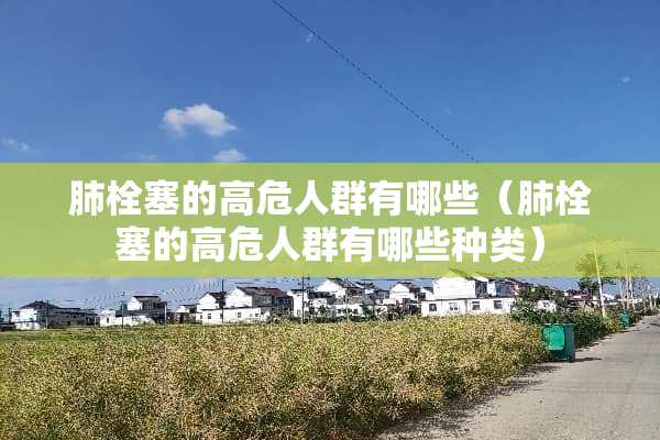 肺栓塞的高危人群有哪些（肺栓塞的高危人群有哪些种类）
