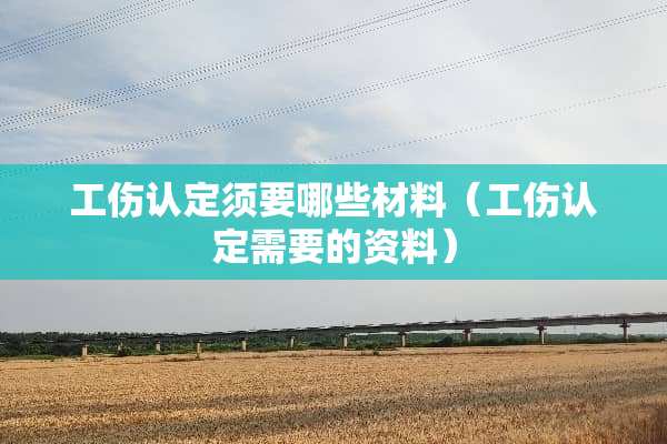 工伤认定须要哪些材料（工伤认定需要的资料）