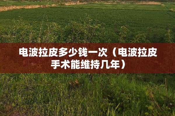 电波拉皮多少钱一次（电波拉皮手术能维持几年）