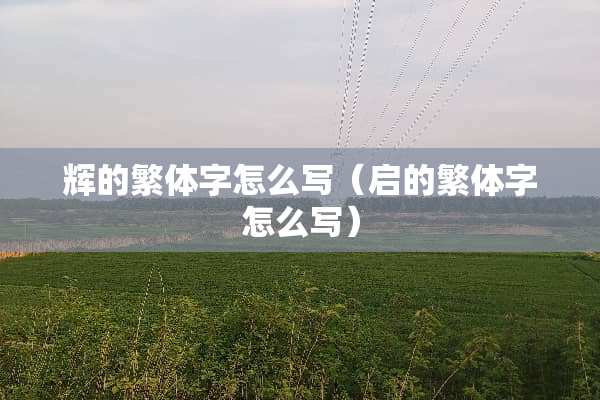 辉的繁体字怎么写（启的繁体字怎么写）