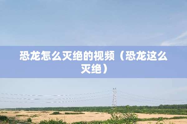 恐龙怎么灭绝的视频（恐龙这么灭绝）