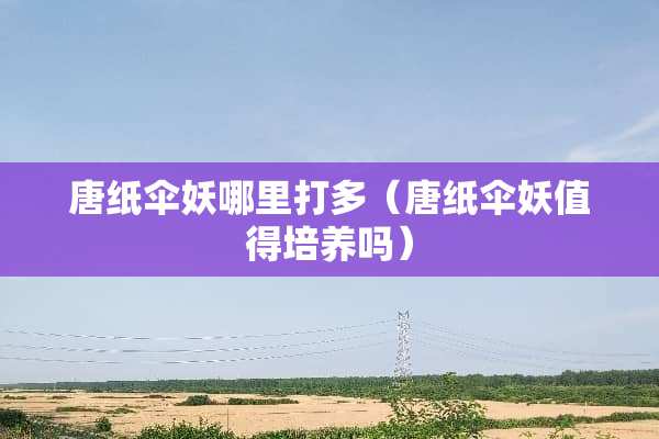 唐纸伞妖哪里打多（唐纸伞妖值得培养吗）