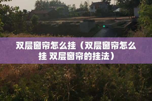 双层窗帘怎么挂（双层窗帘怎么挂 双层窗帘的挂法）