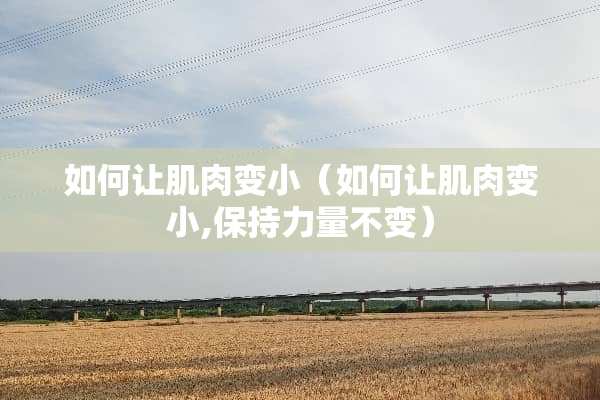 如何让肌肉变小（如何让肌肉变小,保持力量不变）