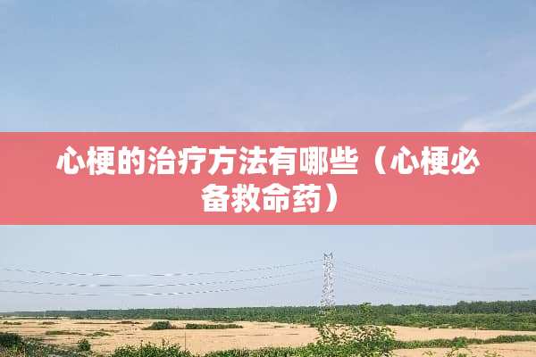 心梗的治疗方法有哪些（心梗必备救命药）