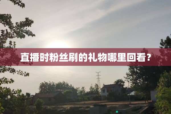 直播时粉丝刷的礼物哪里回看？
